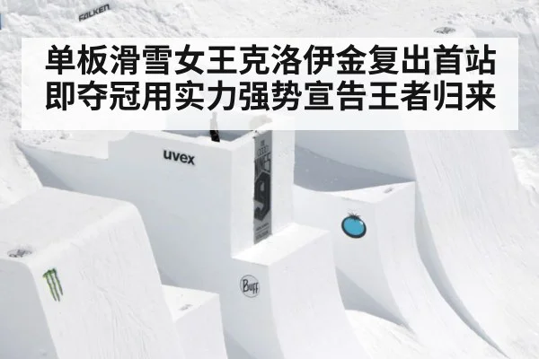 单板滑雪女王克洛伊金复出首站即夺冠用实力强势宣告王者归来