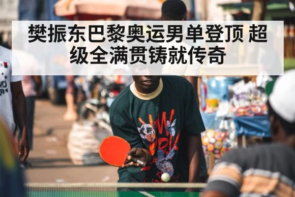樊振东巴黎奥运男单登顶 超级全满贯铸就传奇