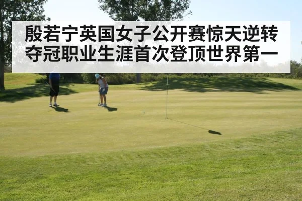 殷若宁英国女子公开赛惊天逆转夺冠职业生涯首次登顶世界第一