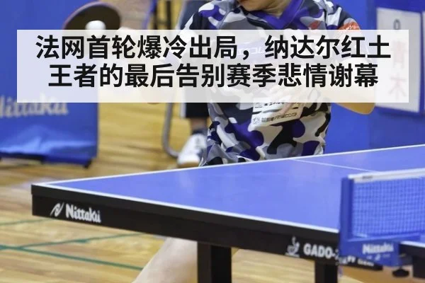 法网首轮爆冷出局,纳达尔红土王者的最后告别赛季悲情谢幕