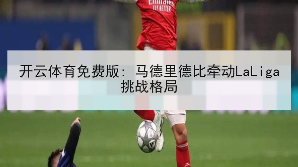 开云体育免费版: 马德里德比牵动LaLiga挑战格局